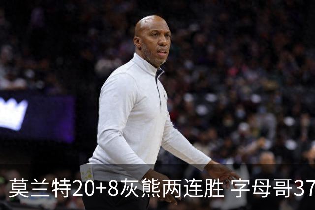 莫兰特20+8灰熊两连胜 字母哥37+10雄鹿6连胜